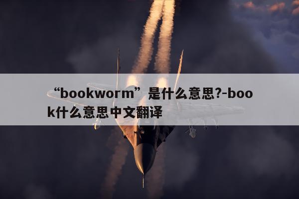 “bookworm”是什么意思?-book什么意思中文翻译