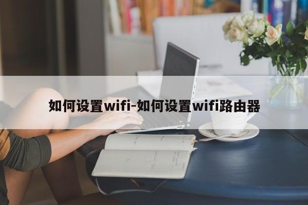 如何设置wifi-如何设置wifi路由器