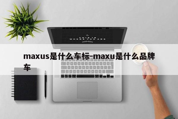 maxus是什么车标-maxu是什么品牌车