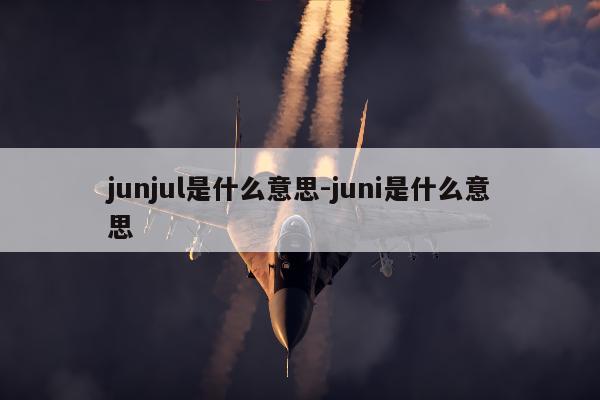 junjul是什么意思-juni是什么意思