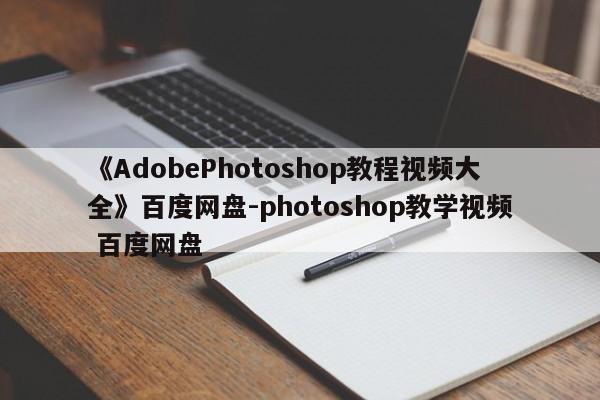 《AdobePhotoshop教程视频大全》百度网盘-photoshop教学视频 百度网盘