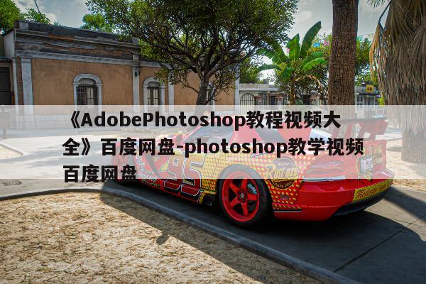 《AdobePhotoshop教程视频大全》百度网盘-photoshop教学视频百度网盘